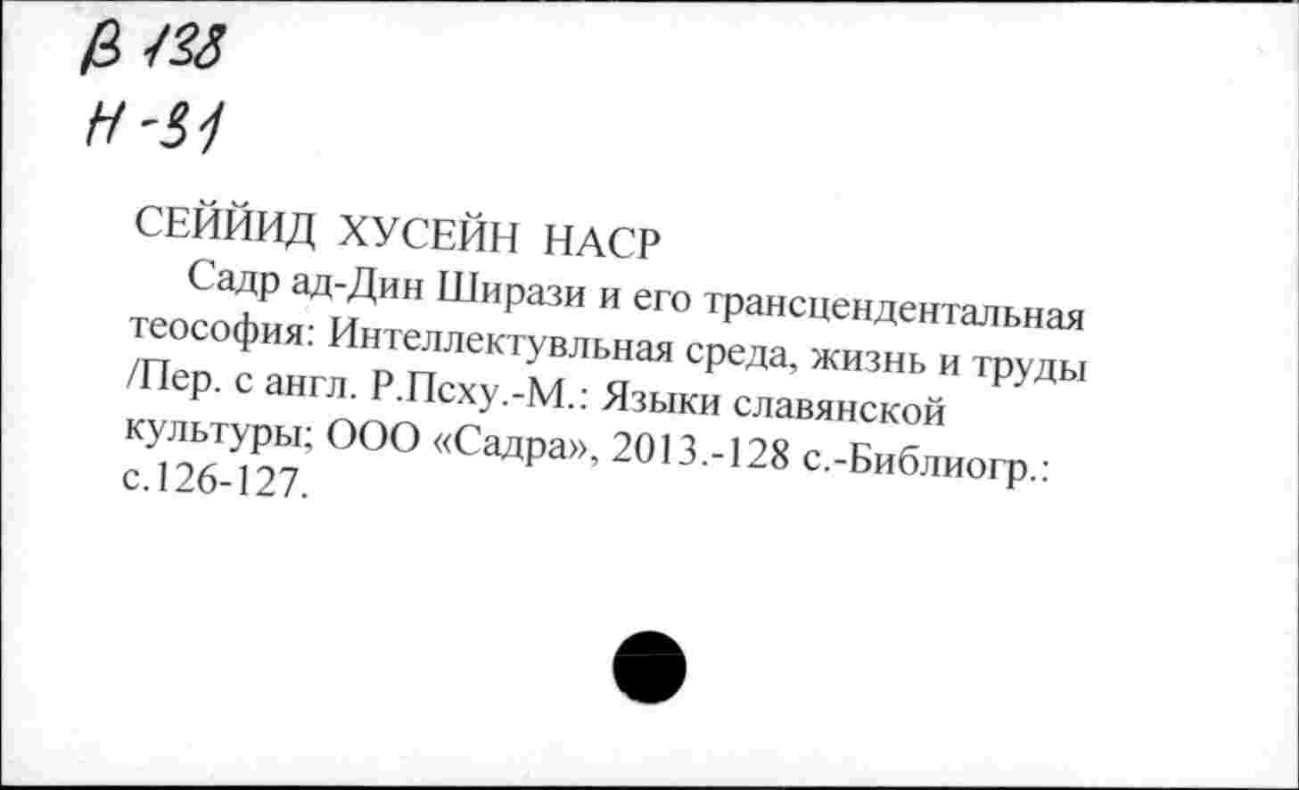 ﻿им
СЕЙЙИД ХУСЕЙН НАСР
теософия^" Ш“₽аЗИ " еГ° ^сцендентальная /Пер ^а^ Р ПсхТм" я” ”ЗНЬ " ™ДЫ к Н1Л. г.ысху.-м.. Языки славянской
С^26?|27; 0°° ‘<СаДра>>- 2°13-128 с.-Библиогр.: